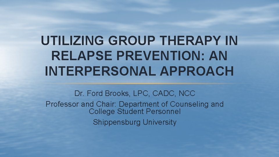UTILIZING GROUP THERAPY IN RELAPSE PREVENTION: AN INTERPERSONAL APPROACH Dr. Ford Brooks, LPC, CADC,