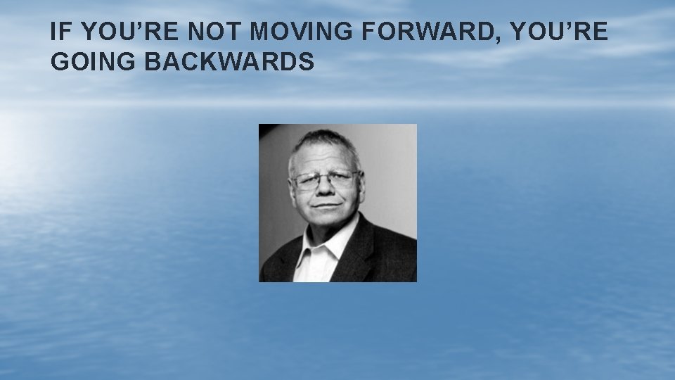 IF YOU’RE NOT MOVING FORWARD, YOU’RE GOING BACKWARDS 