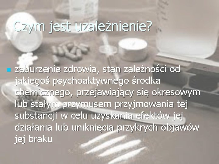 Czym jest uzależnienie? n zaburzenie zdrowia, stan zależności od jakiegoś psychoaktywnego środka chemicznego, przejawiający