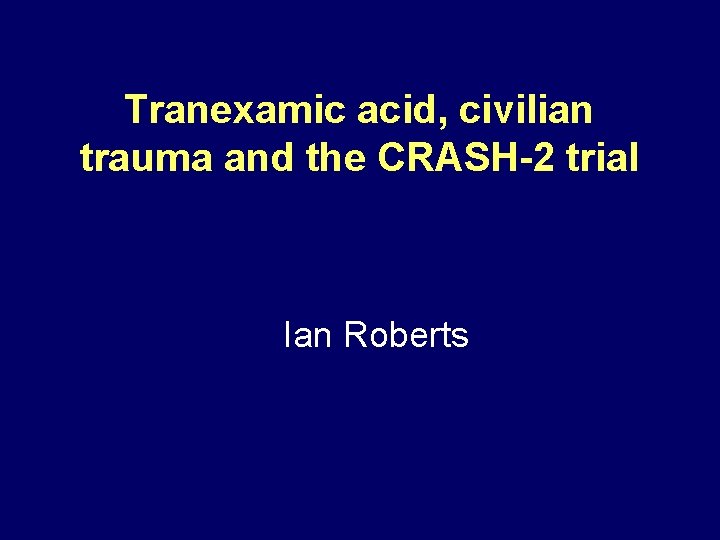 Tranexamic acid, civilian trauma and the CRASH-2 trial Ian Roberts 