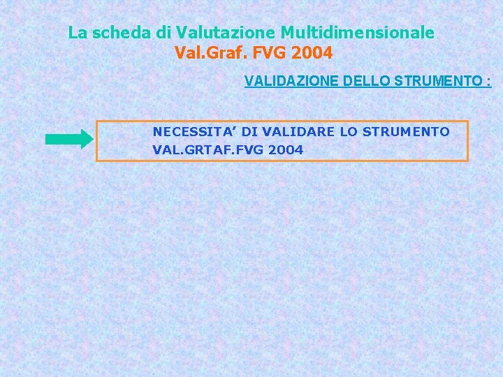 La scheda di Valutazione Multidimensionale Val. Graf. FVG 2004 VALIDAZIONE DELLO STRUMENTO : NECESSITA’