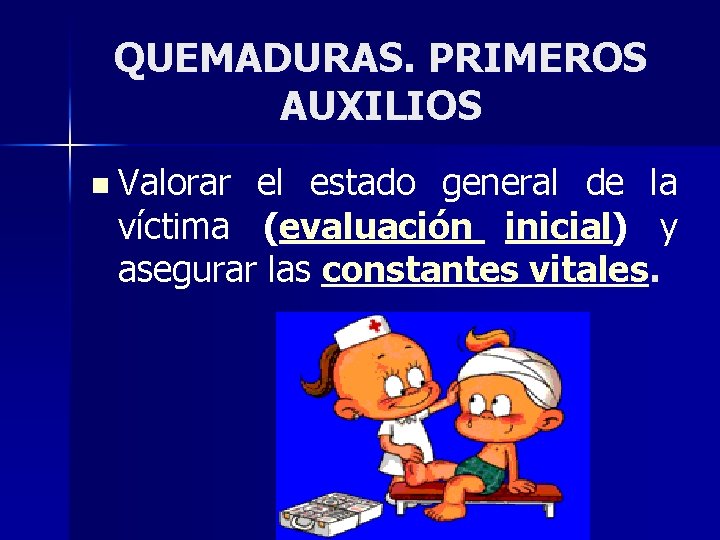 QUEMADURAS. PRIMEROS AUXILIOS n Valorar el estado general de la víctima (evaluación inicial) y