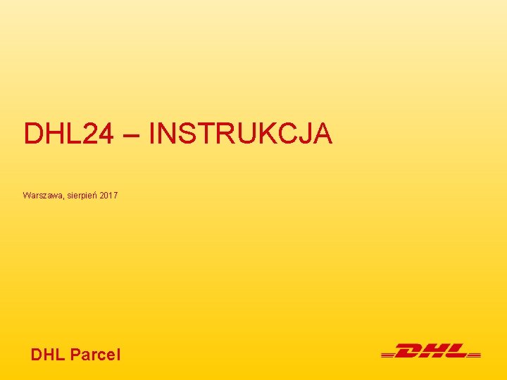 DHL 24 – INSTRUKCJA Warszawa, sierpień 2017 DHL Parcel 