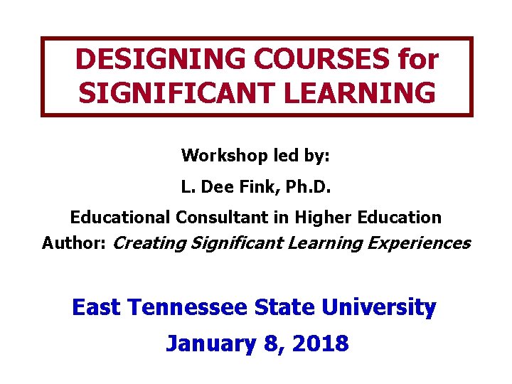 DESIGNING COURSES for SIGNIFICANT LEARNING Workshop led by: L. Dee Fink, Ph. D. Educational