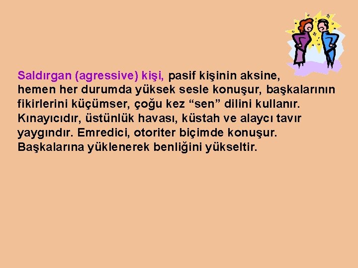 Saldırgan (agressive) kişi, pasif kişinin aksine, hemen her durumda yüksek sesle konuşur, başkalarının fikirlerini