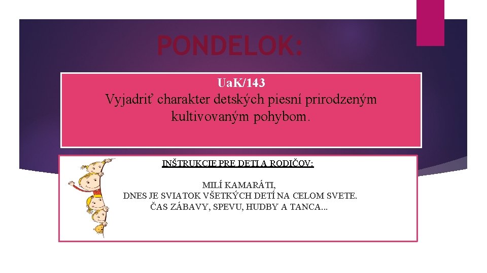 PONDELOK: Ua. K/143 Vyjadriť charakter detských piesní prirodzeným kultivovaným pohybom. INŠTRUKCIE PRE DETI A