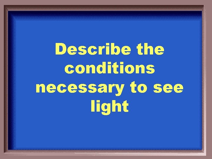 Describe the conditions necessary to see light 