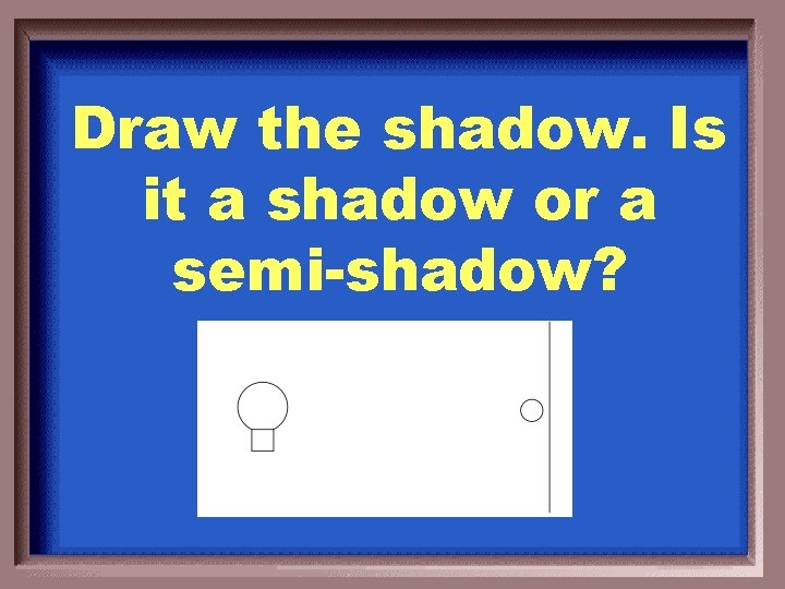 Draw the shadow. Is it a shadow or a semi-shadow? 