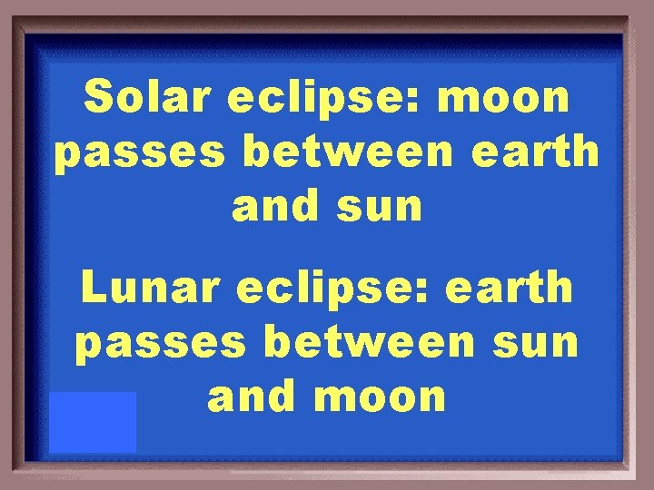 Solar eclipse: moon passes between earth and sun Lunar eclipse: earth passes between sun