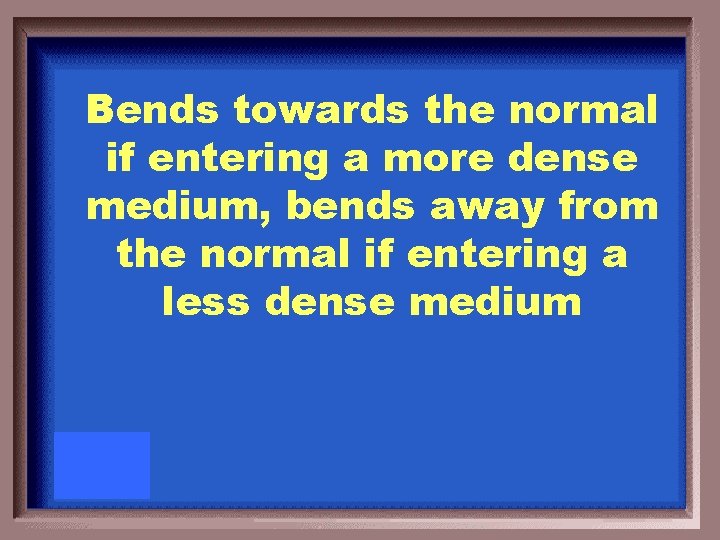 Bends towards the normal if entering a more dense medium, bends away from the