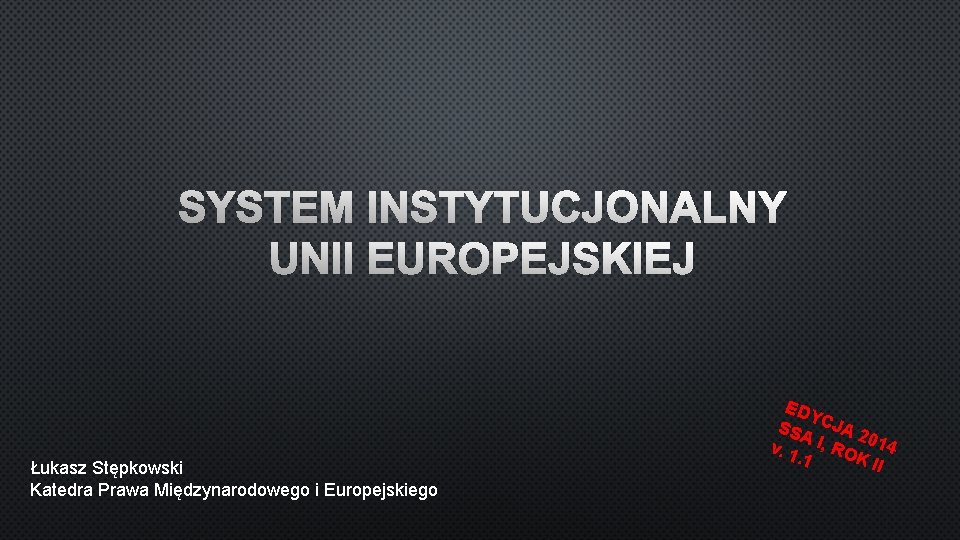 SYSTEM INSTYTUCJONALNY UNII EUROPEJSKIEJ Łukasz Stępkowski Katedra Prawa Międzynarodowego i Europejskiego ED Y SSA