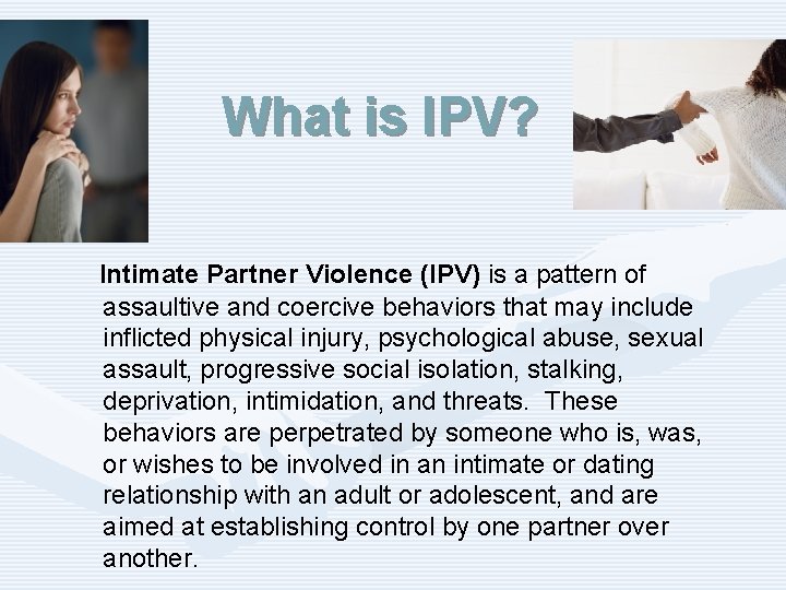 What is IPV? Intimate Partner Violence (IPV) is a pattern of assaultive and coercive