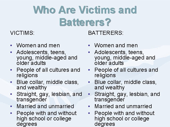 Who Are Victims and Batterers? VICTIMS: BATTERERS: • Women and men • Adolescents, teens,
