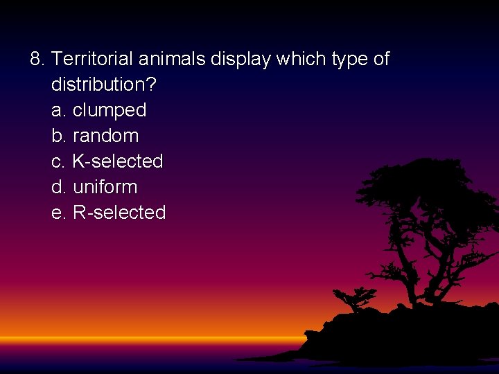 8. Territorial animals display which type of distribution? a. clumped b. random c. K-selected 8. Territorial animals display which type of distribution? a. clumped b. random c. K-selected