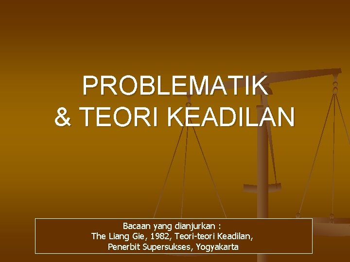 PROBLEMATIK & TEORI KEADILAN Bacaan yang dianjurkan : The Liang Gie, 1982, Teori-teori Keadilan,