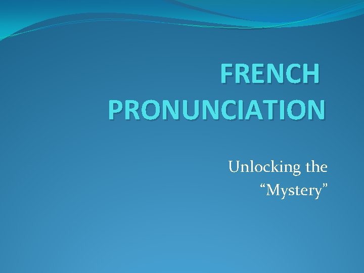 FRENCH PRONUNCIATION Unlocking the Mystery THREE BIG DIFFERENCES