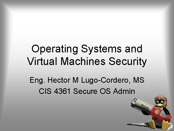 Operating Systems and Virtual Machines Security Eng. Hector M Lugo-Cordero, MS CIS 4361 Secure