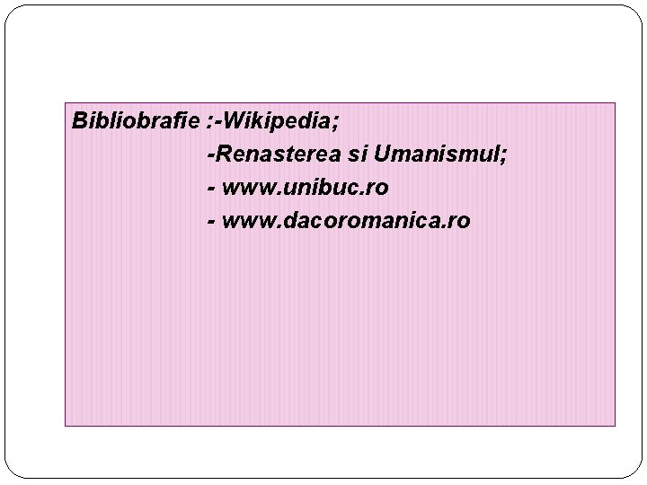 Bibliobrafie : -Wikipedia; -Renasterea si Umanismul; - www. unibuc. ro - www. dacoromanica. ro