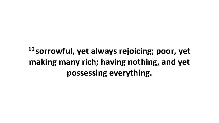 10 sorrowful, yet always rejoicing; poor, yet making many rich; having nothing, and yet