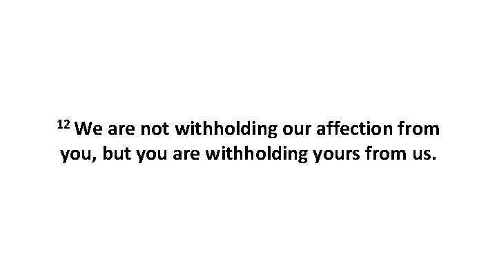 12 We are not withholding our affection from you, but you are withholding yours