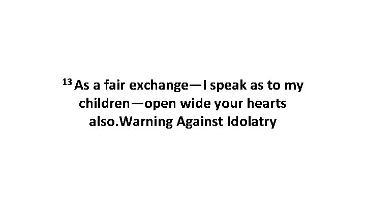 13 As a fair exchange—I speak as to my children—open wide your hearts also.