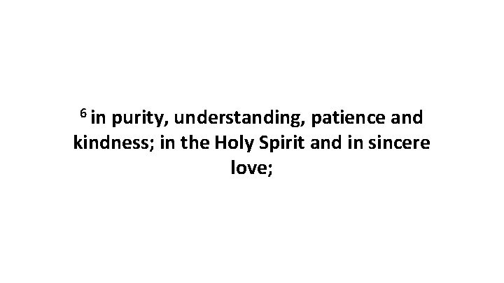 6 in purity, understanding, patience and kindness; in the Holy Spirit and in sincere