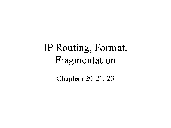 IP Routing, Format, Fragmentation Chapters 20 -21, 23 IP Routing, Format, Fragmentation Chapters 20 -21, 23