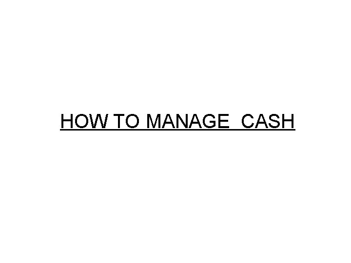 HOW TO MANAGE CASH HOW TO MANAGE CASH