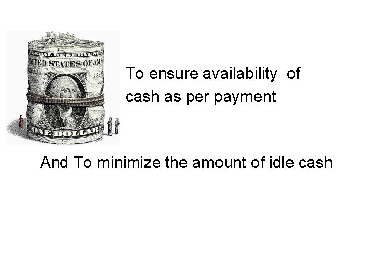 To ensure availability of cash as per payment schedule And To minimize the amount To ensure availability of cash as per payment schedule And To minimize the amount