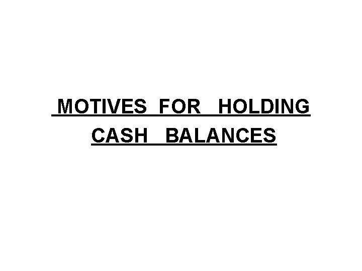 MOTIVES FOR HOLDING CASH BALANCES MOTIVES FOR HOLDING CASH BALANCES