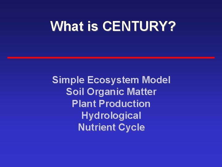 What is CENTURY? Simple Ecosystem Model Soil Organic Matter Plant Production Hydrological Nutrient Cycle
