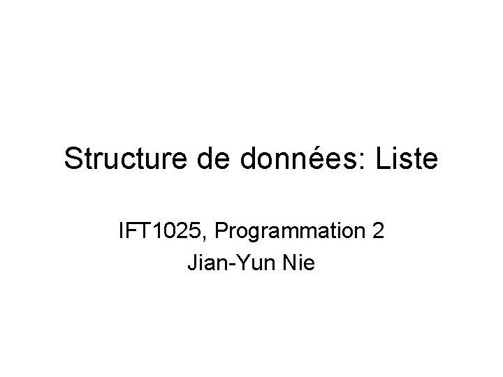 Structure de données: Liste IFT 1025, Programmation 2 Jian-Yun Nie Structure de données: Liste IFT 1025, Programmation 2 Jian-Yun Nie