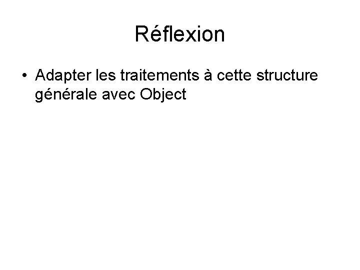 Réflexion • Adapter les traitements à cette structure générale avec Object Réflexion • Adapter les traitements à cette structure générale avec Object