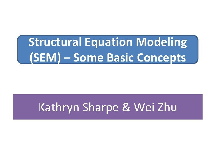 Structural Equation Modeling (SEM) – Some Basic Concepts Kathryn Sharpe & Wei Zhu 