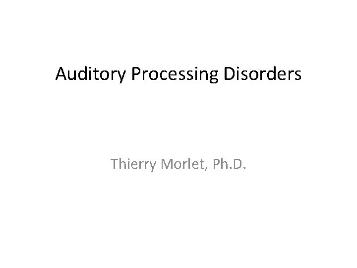 Auditory Processing Disorders Thierry Morlet, Ph. D. 