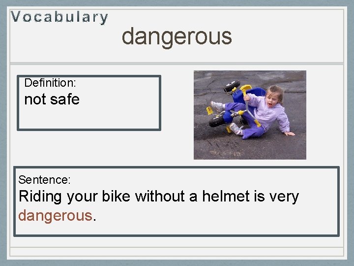 dangerous Definition: not safe Sentence: Riding your bike without a helmet is very dangerous.