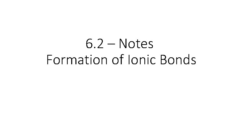 6. 2 – Notes Formation of Ionic Bonds 