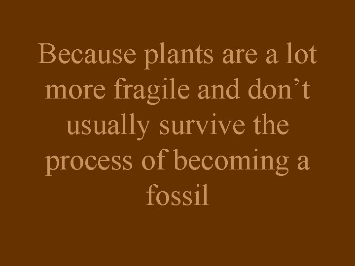 Because plants are a lot more fragile and don’t usually survive the process of