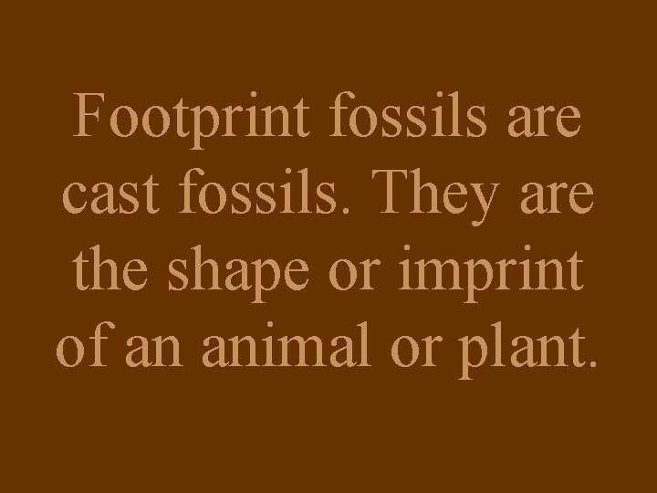 Footprint fossils are cast fossils. They are the shape or imprint of an animal