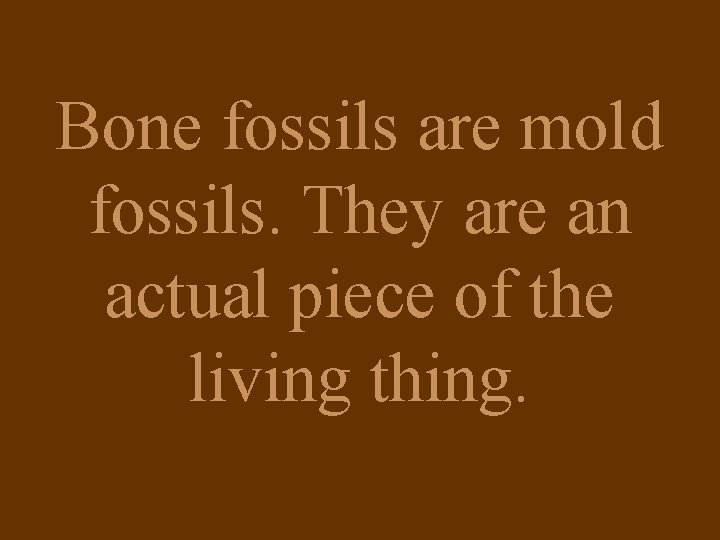 Bone fossils are mold fossils. They are an actual piece of the living thing.