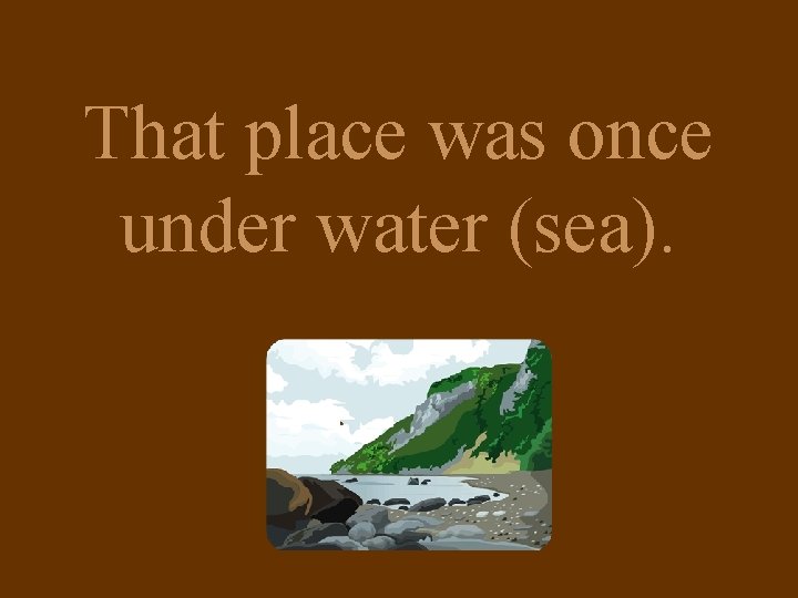 That place was once under water (sea). 