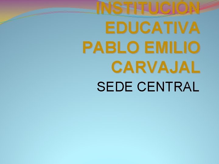 INSTITUCIÓN EDUCATIVA PABLO EMILIO CARVAJAL SEDE CENTRAL 