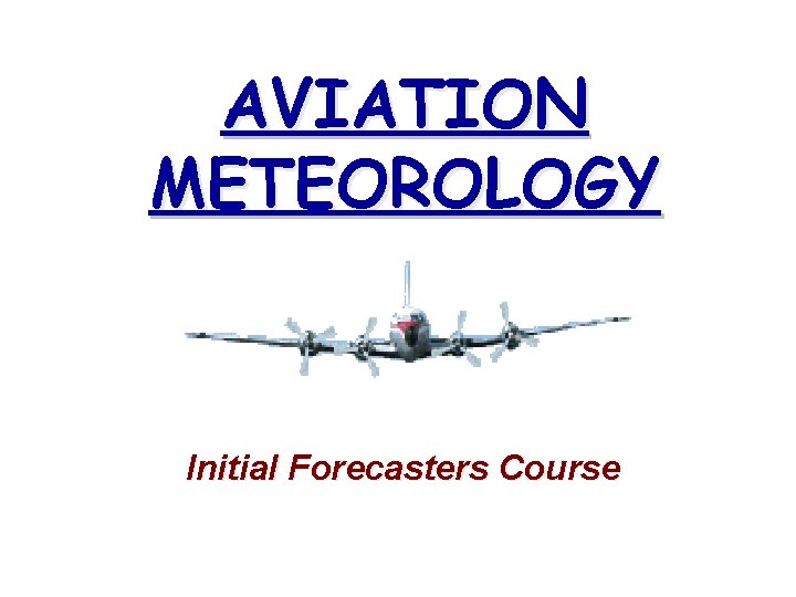 AVIATION METEOROLOGY Initial Forecasters Course AVIATION METEOROLOGY Initial Forecasters Course