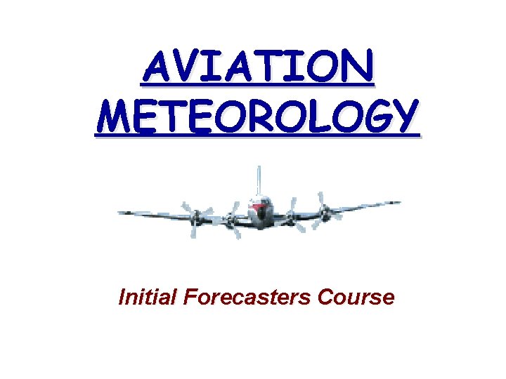AVIATION METEOROLOGY Initial Forecasters Course 