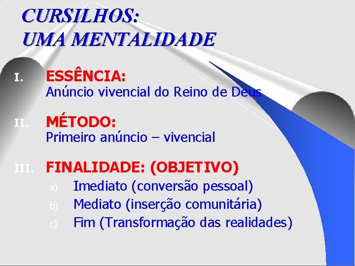 CURSILHOS: UMA MENTALIDADE I. ESSÊNCIA: II. MÉTODO: III. FINALIDADE: (OBJETIVO) Anúncio vivencial do Reino CURSILHOS: UMA MENTALIDADE I. ESSÊNCIA: II. MÉTODO: III. FINALIDADE: (OBJETIVO) Anúncio vivencial do Reino