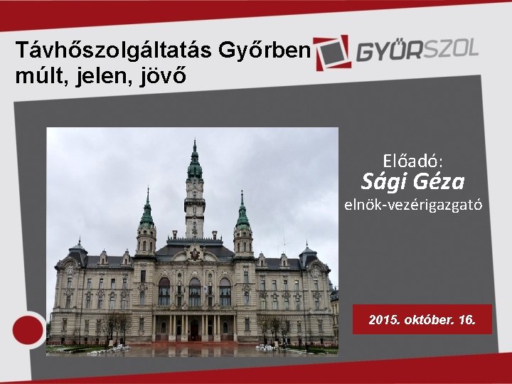 Távhőszolgáltatás Győrben múlt, jelen, jövő Előadó: Sági Géza elnök-vezérigazgató 2015. október. 16. 