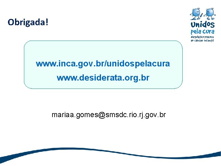Obrigada! www. inca. gov. br/unidospelacura www. desiderata. org. br mariaa. gomes@smsdc. rio. rj. gov.