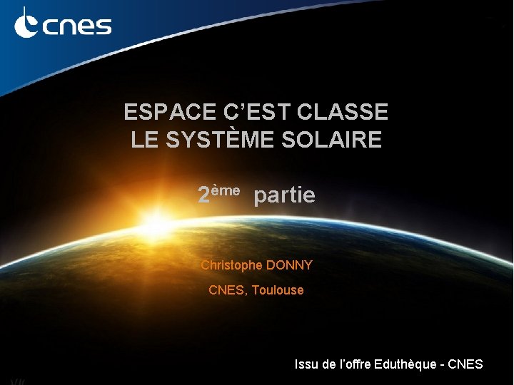 ESPACE C’EST CLASSE LE SYSTÈME SOLAIRE 2ème partie Christophe DONNY CNES, Toulouse Espace c’est