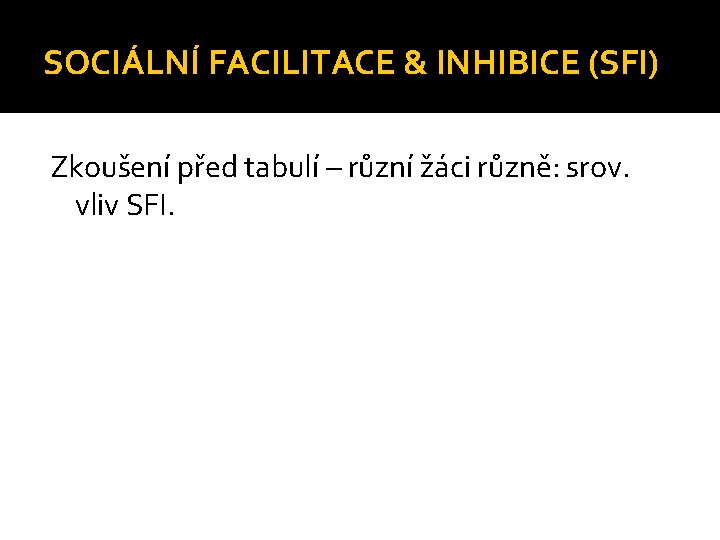 SOCIÁLNÍ FACILITACE & INHIBICE (SFI) Zkoušení před tabulí – různí žáci různě: srov. vliv