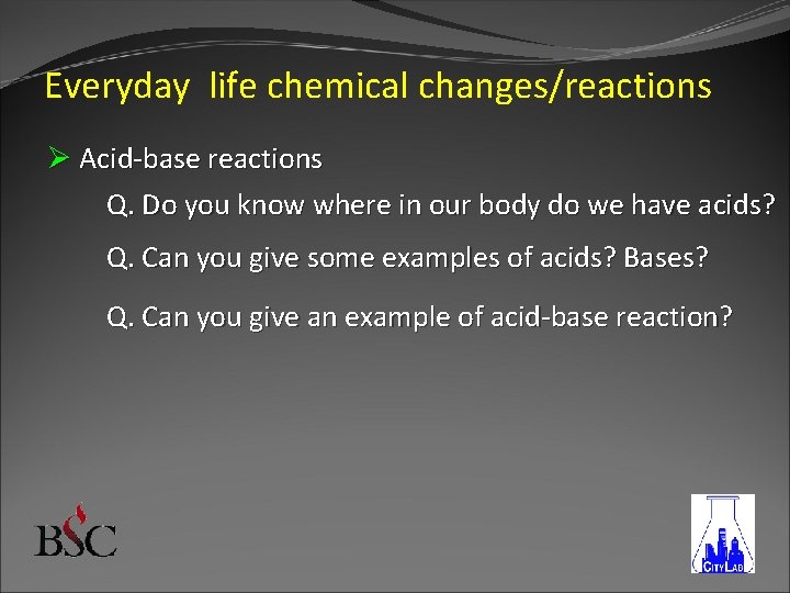 Everyday life chemical changes/reactions Ø Acid-base reactions Q. Do you know where in our